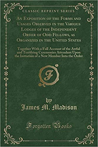 An Exposition of the Forms and Usages Observed in the Various Lodges of the Independent Order of Odd Fellows: As Organized in the United States