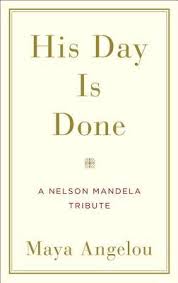 His Day Is Done: A Nelson Mandela Tribute Maya Angelou