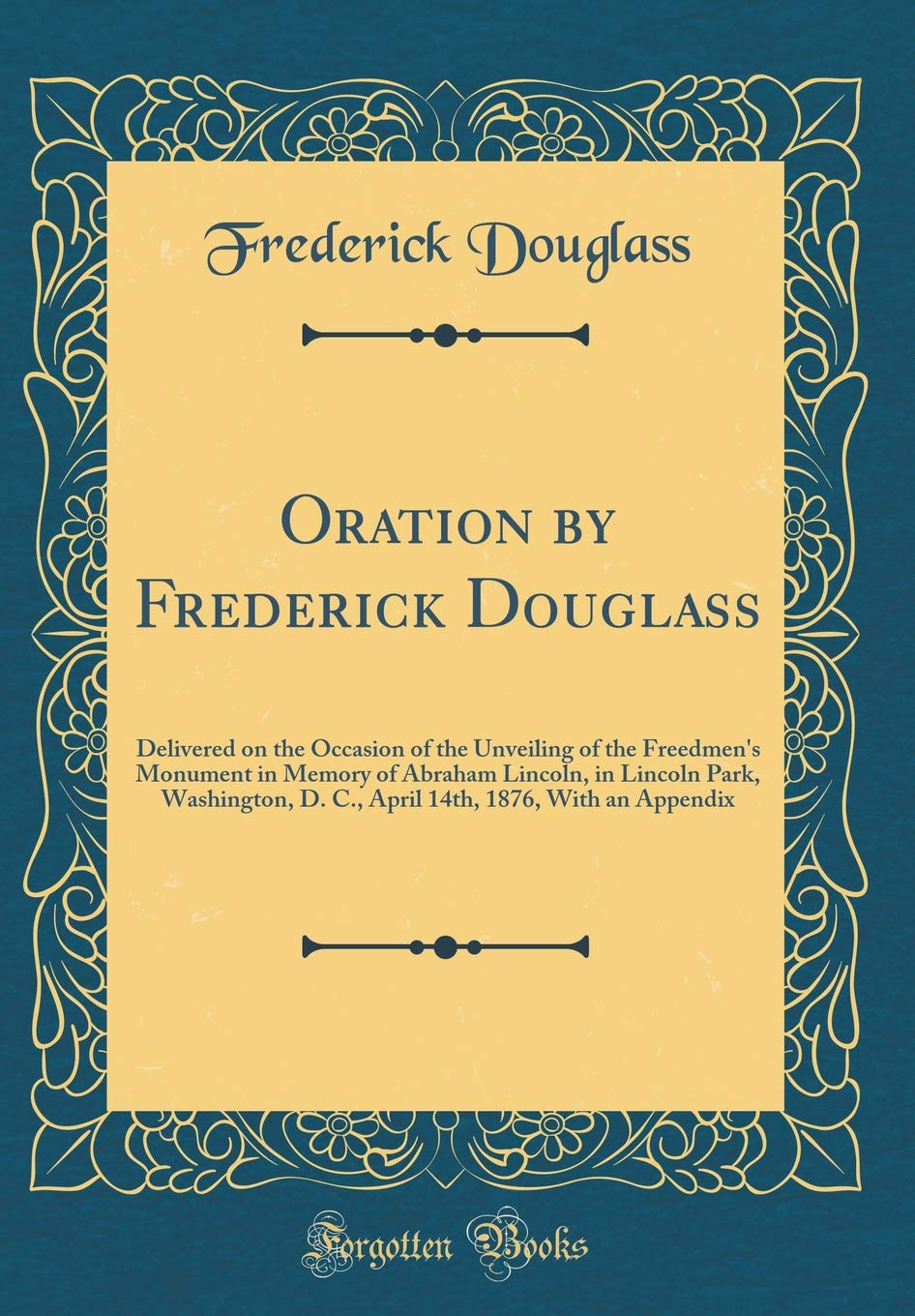 Oration by Frederick Douglass, Delivered on the Occasion of the Unveiling of the Freedmen's Monument in Memory of Abraham Lincoln, in Lincoln Park, Washington, D. C. , April 14th, 1876. with an Appendix