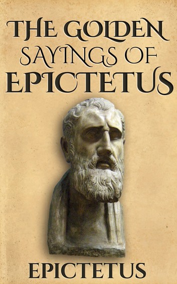 The Golden Sayings: Includes the Enchiridion and Epictetus' Complete Discourses
