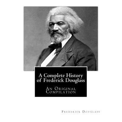 A Complete History of Frederick Douglass: An Original Compilation