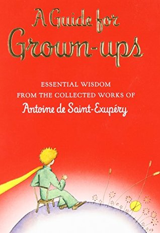 A Guide for Grown-ups: Essential Wisdom from the Collected Works of Antoine de Saint-Exupéry