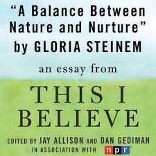 A Balance Between Nature and Nurture: A "This I Believe" Essay Gloria Steinem